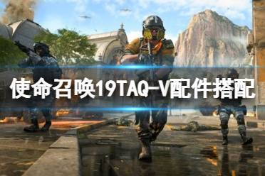 《使命召唤19现代战争2》TAQ-V配件搭配 TAQ-V配件推荐-CL网